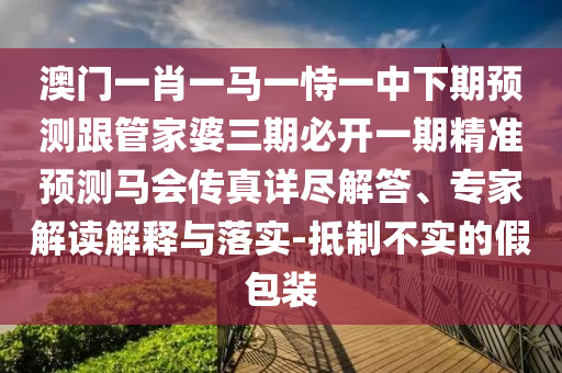 澳門一肖一馬一恃一中下期預(yù)測跟管家婆三期必開一期精準預(yù)測馬會傳真詳盡解答、專家解讀解釋與落實-抵制不信陽宸信網(wǎng)絡(luò)科技有限公司實的假包裝