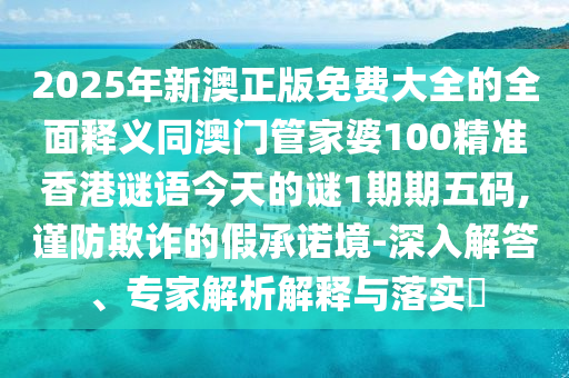 2025年新澳正版免費(fèi)大全的全面釋義同澳門管家婆100精準(zhǔn)香港謎語(yǔ)今天的謎1期期五碼,謹(jǐn)防欺詐的假承諾境-深入解答、專家解析解釋與落實(shí)?信陽(yáng)宸信網(wǎng)絡(luò)科技有限公司