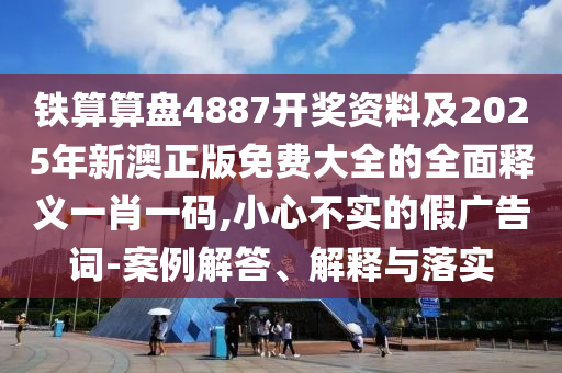 鐵算算盤4887開獎資料及2025年新澳正版免費大全的全面信陽宸信網(wǎng)絡(luò)科技有限公司釋義一肖一碼,小心不實的假廣告詞-案例解答、解釋與落實