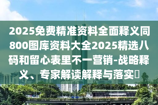 2025免費精準資料全面釋義同800圖庫資料大全2025精選八碼和留心表里不一營銷-戰(zhàn)略釋義、專家解讀解釋與落實?信陽宸信網(wǎng)絡科技有限公司