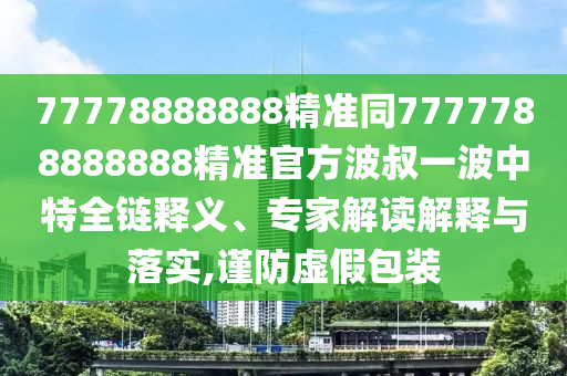 77778888888精準(zhǔn)同7777788888888精準(zhǔn)官方波叔一波中特全鏈釋義、專家解讀解釋與落實,謹(jǐn)防虛假包裝信陽宸信網(wǎng)絡(luò)科技有限公司