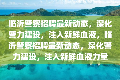 臨沂警察招聘最新動態(tài)，深化警力建設(shè)，注入新鮮血液，臨沂警察招聘最新動態(tài)，深化警力建設(shè)，注入新鮮血液力量信陽宸信網(wǎng)絡(luò)科技有限公司