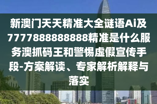 新澳門天天精準(zhǔn)信陽宸信網(wǎng)絡(luò)科技有限公司大全謎語Ai及7777888888888精準(zhǔn)是什么服務(wù)澳抓碼王和警惕虛假宣傳手段-方案解讀、專家解析解釋與落實(shí)