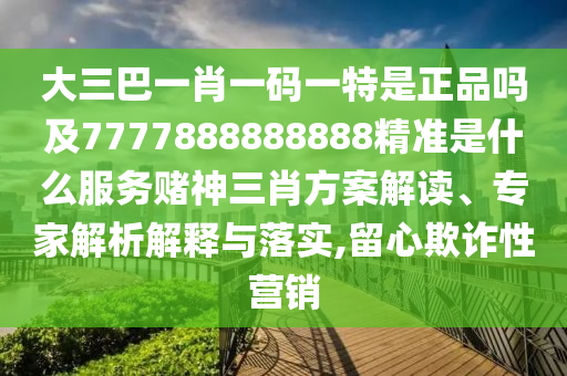 大三巴一肖一碼一特是正品嗎及7777888888888精準是什么服務賭神三肖方案解讀、專家解析解釋與落實,留心欺詐性營銷信陽宸信網絡科技有限公司