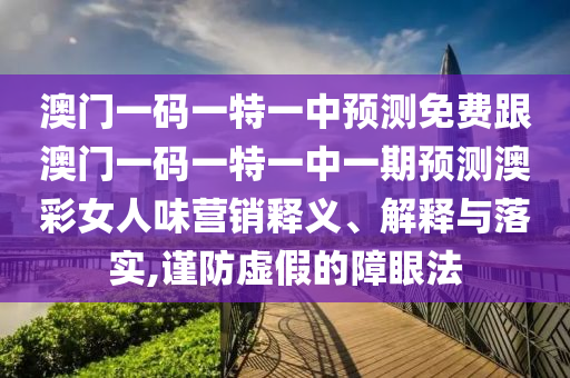 澳門一碼一特一中預(yù)測(cè)免費(fèi)跟澳門一碼一特一中一期預(yù)測(cè)澳彩女人味營(yíng)銷釋義、解釋與落實(shí),謹(jǐn)防虛假的障眼法信陽(yáng)宸信網(wǎng)絡(luò)科技有限公司