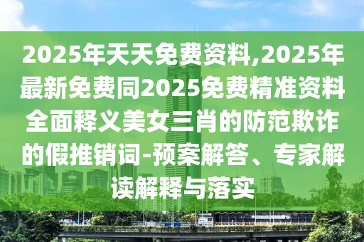 2025年天天免費(fèi)資料,2025年最新免費(fèi)信陽宸信網(wǎng)絡(luò)科技有限公司同2025免費(fèi)精準(zhǔn)資料全面釋義美女三肖的防范欺詐的假推銷詞-預(yù)案解答、專家解讀解釋與落實(shí)