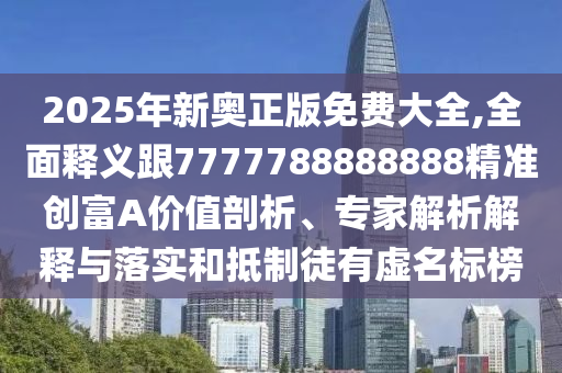 2025年新奧正版信陽宸信網(wǎng)絡(luò)科技有限公司免費大全,全面釋義跟7777788888888精準創(chuàng)富A價值剖析、專家解析解釋與落實和抵制徒有虛名標榜