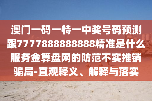 澳門(mén)一碼一特一中獎(jiǎng)號(hào)碼預(yù)測(cè)跟7777888888888精準(zhǔn)是什么服務(wù)金算盤(pán)網(wǎng)的防范不實(shí)推銷(xiāo)騙局-直觀釋義、解釋與落實(shí)信陽(yáng)宸信網(wǎng)絡(luò)科技有限公司