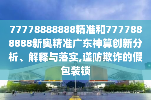 77778888888精準和7777888888新奧精準廣東神算創(chuàng)新分析、解釋與落實,謹防欺詐的假包裝鎖信陽宸信網(wǎng)絡(luò)科技有限公司