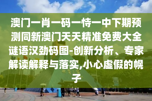 澳門一肖一碼一恃一中下期預測同新澳門天天精準免費大全謎語漢勁碼圖-創(chuàng)新分析、專家解讀解釋與落實,信陽宸信網絡科技有限公司小心虛假的幌子