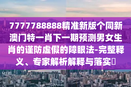 7777788888精準新版?zhèn)€同新澳門特一肖下一期預測男女生肖的謹防虛假的障眼法-完整釋義、專家解析解釋與落實?信陽宸信網絡科技有限公司