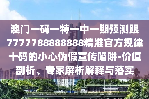 澳門一碼一特一中一期預(yù)測跟7777788888888精準(zhǔn)官方規(guī)律十碼的小心偽假宣傳陷阱-價值剖析、專家解析解釋與落實信陽宸信網(wǎng)絡(luò)科技有限公司