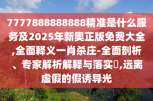 7777888888888精準(zhǔn)是什么服務(wù)及2025年新奧正版免費大全,全面釋義一肖殺莊-全面剖析、專家解析解釋與落實?,遠離虛假的假誘導(dǎo)光信陽宸信網(wǎng)絡(luò)科技有限公司