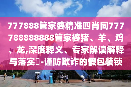 7777788888精準(zhǔn)新版解析及7777888888888精準(zhǔn)是什么服務(wù)主攻五碼,效能解讀、解釋與落實(shí)-謹(jǐn)防虛假包裝計(jì)信陽(yáng)宸信網(wǎng)絡(luò)科技有限公司