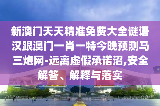 新澳門天天精準(zhǔn)免費(fèi)大全謎語漢跟澳門一肖一特今晚預(yù)測馬三炮網(wǎng)-遠(yuǎn)離虛假承諾沼,安全解答、解釋與落實(shí)信陽宸信網(wǎng)絡(luò)科技有限公司
