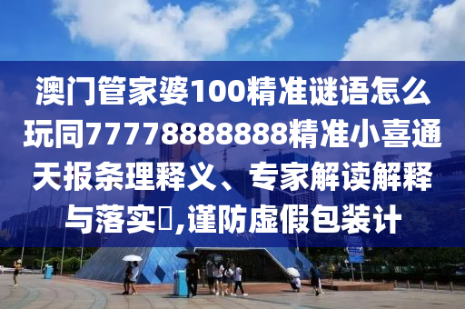 澳門管家婆100精準(zhǔn)謎語怎么玩同77778888888精準(zhǔn)小喜通天報(bào)條理釋義、專家解讀解釋與落實(shí)?,謹(jǐn)防虛假包裝計(jì)信陽宸信網(wǎng)絡(luò)科技有限公司