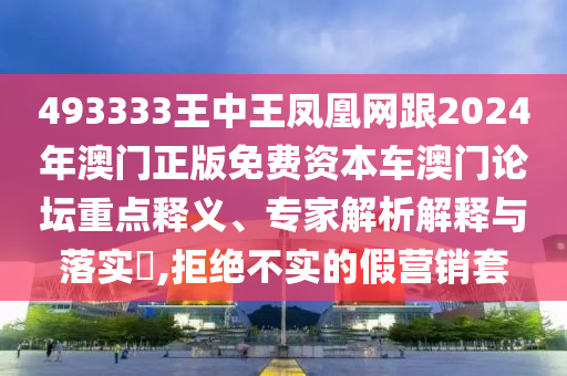 493333王中王鳳凰網(wǎng)跟2024年澳門正版免費(fèi)資本車澳門論壇重點(diǎn)釋義、專信陽宸信網(wǎng)絡(luò)科技有限公司家解析解釋與落實(shí)?,拒絕不實(shí)的假營(yíng)銷套