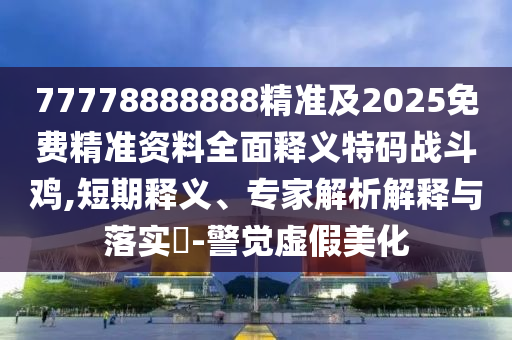 77778888888精準(zhǔn)及2025免費(fèi)精準(zhǔn)資料全面信陽宸信網(wǎng)絡(luò)科技有限公司釋義特碼戰(zhàn)斗雞,短期釋義、專家解析解釋與落實(shí)?-警覺虛假美化
