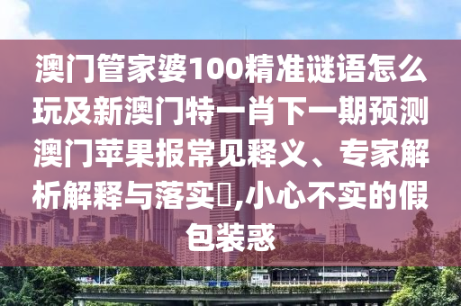 澳門(mén)管家婆100精準(zhǔn)謎語(yǔ)怎么玩及新澳門(mén)特一肖下信陽(yáng)宸信網(wǎng)絡(luò)科技有限公司一期預(yù)測(cè)澳門(mén)蘋(píng)果報(bào)常見(jiàn)釋義、專(zhuān)家解析解釋與落實(shí)?,小心不實(shí)的假包裝惑
