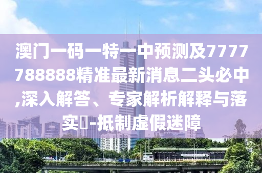 澳門一碼一特一中預(yù)測(cè)及7777788888精準(zhǔn)最新消息二頭必中,深入解答、專家解析解釋與落實(shí)?-抵制虛假迷障信陽(yáng)宸信網(wǎng)絡(luò)科技有限公司