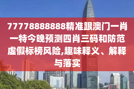 77778888888精準(zhǔn)跟澳門一肖一特今晚預(yù)測(cè)四肖三碼和防范虛假標(biāo)榜風(fēng)險(xiǎn),趣味信陽宸信網(wǎng)絡(luò)科技有限公司釋義、解釋與落實(shí)