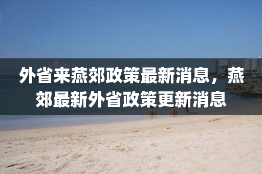外省來燕郊政策最新消息，燕郊最新外省政策更新消息信陽宸信網(wǎng)絡(luò)科技有限公司