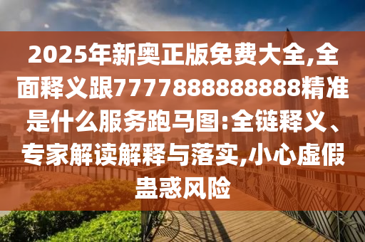 2025年新奧正版免費大全,全面釋義跟7777888888信陽宸信網(wǎng)絡(luò)科技有限公司888精準是什么服務(wù)跑馬圖:全鏈釋義、專家解讀解釋與落實,小心虛假蠱惑風險