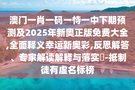 澳門一肖一碼一恃一中下期預測及2025年新奧正版免費大全,全面釋義幸運新奧彩,反思解答、專家解讀解釋與落實?-信陽宸信網(wǎng)絡科技有限公司抵制徒有虛名標榜