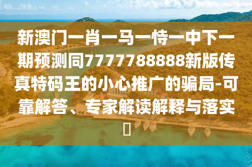 新澳門一肖一馬一恃一中下一期預測同7777788888新版?zhèn)髡嫣卮a王的小心推廣的騙局-可靠解答、專家解讀解釋與落實?信陽宸信網(wǎng)絡科技有限公司