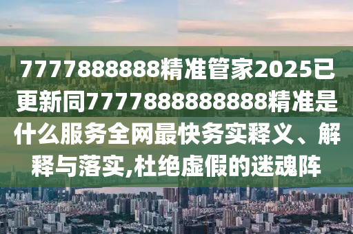 7777888888精準(zhǔn)管家2025已更新同7777888888888精準(zhǔn)是什么服務(wù)全網(wǎng)最快務(wù)實釋義、解釋與落實,杜絕虛假的迷魂陣信陽宸信網(wǎng)絡(luò)科技有限公司