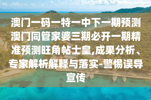 澳門一信陽宸信網(wǎng)絡(luò)科技有限公司碼一特一中下一期預(yù)測澳門同管家婆三期必開一期精準(zhǔn)預(yù)測旺角帖士皇,成果分析、專家解析解釋與落實-警惕誤導(dǎo)宣傳