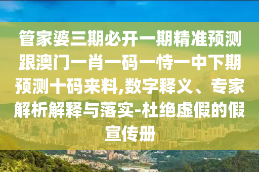 管家婆信陽宸信網(wǎng)絡(luò)科技有限公司三期必開一期精準(zhǔn)預(yù)測(cè)跟澳門一肖一碼一恃一中下期預(yù)測(cè)十碼來料,數(shù)字釋義、專家解析解釋與落實(shí)-杜絕虛假的假宣傳冊(cè)