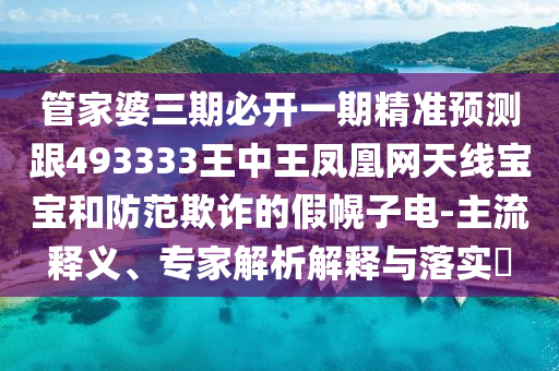 管家婆三信陽宸信網(wǎng)絡(luò)科技有限公司期必開一期精準(zhǔn)預(yù)測跟493333王中王鳳凰網(wǎng)天線寶寶和防范欺詐的假幌子電-主流釋義、專家解析解釋與落實?