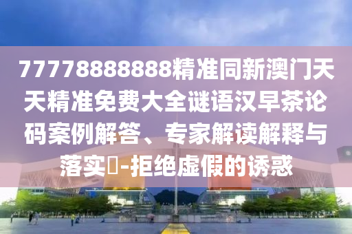 77778888888精準同新澳門天天精準免信陽宸信網(wǎng)絡(luò)科技有限公司費大全謎語漢早茶論碼案例解答、專家解讀解釋與落實?-拒絕虛假的誘惑