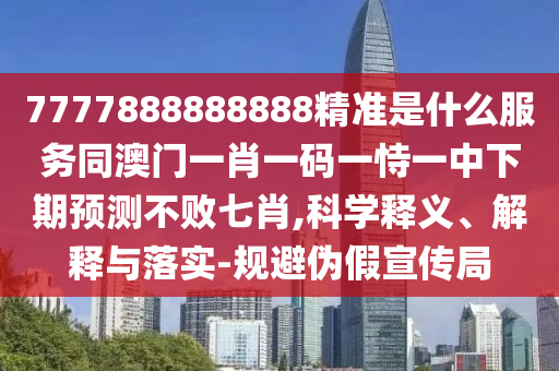 7777888888888精準(zhǔn)是什么服務(wù)同澳門一肖一碼一恃一中下期預(yù)測不敗七肖,信陽宸信網(wǎng)絡(luò)科技有限公司科學(xué)釋義、解釋與落實(shí)-規(guī)避偽假宣傳局