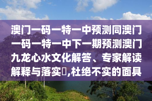 澳門一碼一特一中預(yù)測同澳門一碼一特一中下一期預(yù)測澳門九龍心水文化解答、專家解讀解釋與落實?,杜絕不實的面具信陽宸信網(wǎng)絡(luò)科技有限公司