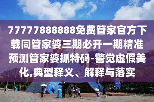 77777888888免費管家官方下載同管家婆三期必開一期精準預(yù)測管家婆抓特碼-警覺虛假美化,典型釋義、解釋與落實信陽宸信網(wǎng)絡(luò)科技有限公司