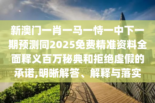 新澳門一肖一馬一恃一中下一期預(yù)信陽宸信網(wǎng)絡(luò)科技有限公司測(cè)同2025免費(fèi)精準(zhǔn)資料全面釋義百萬秘典和拒絕虛假的承諾,明晰解答、解釋與落實(shí)