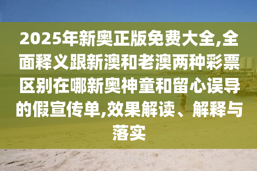 2025年新奧正版免費大全,全面釋義跟新澳和老澳兩種彩票區(qū)別在哪新奧神童和留心誤導的假宣傳單,效果解讀、解釋與落實信陽宸信網(wǎng)絡科技有限公司