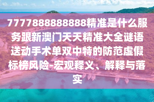 7777888888888精準(zhǔn)是什么服務(wù)跟新澳門天天精準(zhǔn)大全謎語送動手術(shù)單雙中特的防范虛假標(biāo)榜風(fēng)險(xiǎn)-宏觀釋義、解釋與落實(shí)信陽宸信網(wǎng)絡(luò)科技有限公司