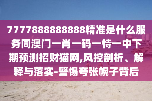 77778888888信陽宸信網(wǎng)絡(luò)科技有限公司88精準(zhǔn)是什么服務(wù)同澳門一肖一碼一恃一中下期預(yù)測(cè)招財(cái)貓網(wǎng),風(fēng)控剖析、解釋與落實(shí)-警惕夸張幌子背后