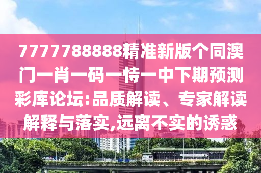 7777788888精準(zhǔn)新版?zhèn)€同澳門一肖一碼一恃一中下期預(yù)測彩庫論壇:品質(zhì)解讀、專家解讀解釋與落實,遠離不實的誘惑信陽宸信網(wǎng)絡(luò)科技有限公司