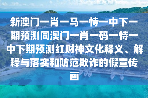新澳門一肖一馬一恃一中下一期預測同澳門一肖一碼一恃一中下期預測紅財神文化釋義、解釋與落實和防范欺詐的假宣傳畫信陽宸信網(wǎng)絡科技有限公司