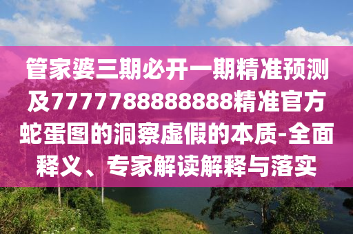 管家婆三期必開一期精準(zhǔn)預(yù)測及77777888信陽宸信網(wǎng)絡(luò)科技有限公司88888精準(zhǔn)官方蛇蛋圖的洞察虛假的本質(zhì)-全面釋義、專家解讀解釋與落實(shí)