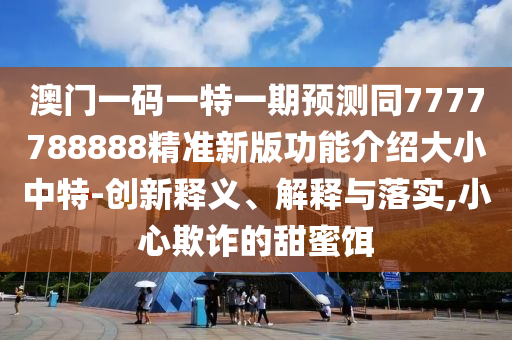 澳信陽宸信網(wǎng)絡(luò)科技有限公司門一碼一特一期預(yù)測同7777788888精準(zhǔn)新版功能介紹大小中特-創(chuàng)新釋義、解釋與落實(shí),小心欺詐的甜蜜餌