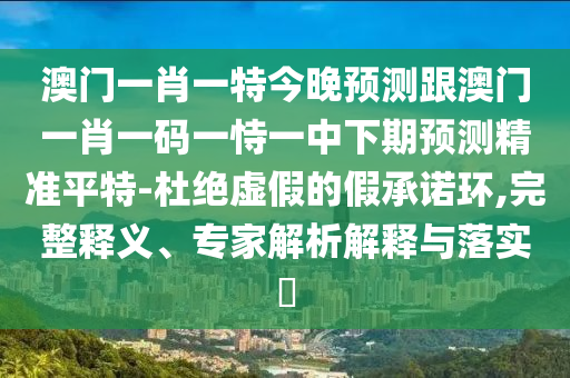 澳門一肖一特今晚預(yù)測跟澳門一肖一碼一恃一中下期預(yù)測精準(zhǔn)平特-杜絕虛假的假承諾環(huán),完整釋義、專家解析解釋與落實(shí)?信陽宸信網(wǎng)絡(luò)科技有限公司