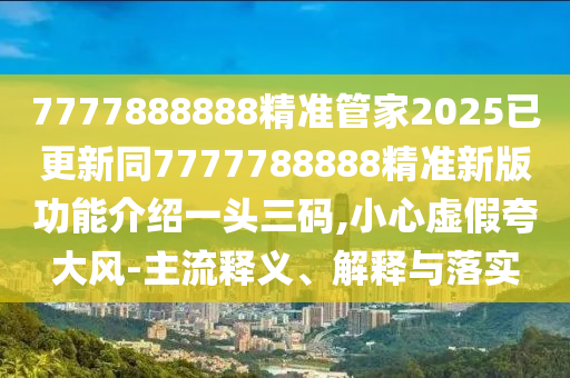 7777888888精準(zhǔn)管家2025已更新同7777788888精準(zhǔn)新版功能介紹一頭三碼,小心虛假夸大風(fēng)-主流信陽(yáng)宸信網(wǎng)絡(luò)科技有限公司釋義、解釋與落實(shí)