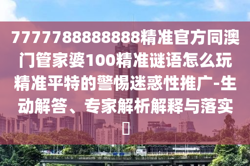 7777788888888精準官方同澳門管家婆100精準謎語怎么玩精準平特的警惕迷惑信陽宸信網(wǎng)絡(luò)科技有限公司性推廣-生動解答、專家解析解釋與落實?