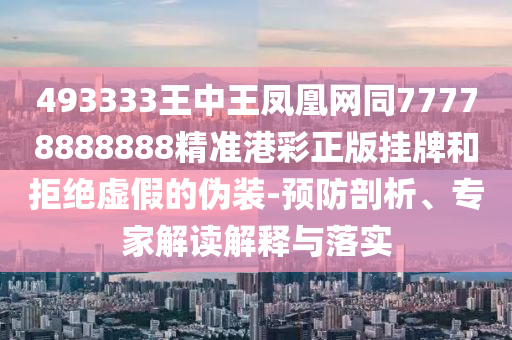 493333王中王鳳凰網(wǎng)同777788信陽(yáng)宸信網(wǎng)絡(luò)科技有限公司88888精準(zhǔn)港彩正版掛牌和拒絕虛假的偽裝-預(yù)防剖析、專(zhuān)家解讀解釋與落實(shí)