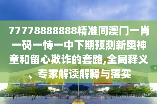77778888888精準(zhǔn)同澳門一肖一碼一恃一中下期預(yù)測新奧神童和留心欺詐的套路,全局釋義、專家解讀解釋與落實信陽宸信網(wǎng)絡(luò)科技有限公司